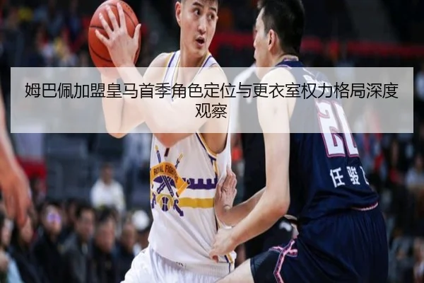 姆巴佩加盟皇马首季角色定位与更衣室权力格局深度观察