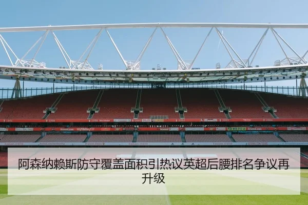阿森纳赖斯防守覆盖面积引热议英超后腰排名争议再升级