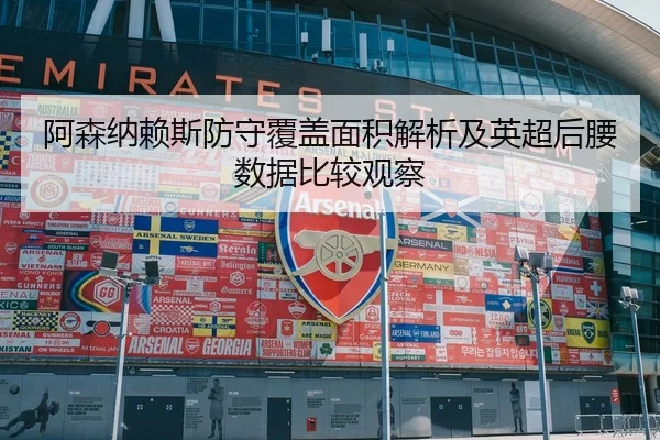 阿森纳赖斯防守覆盖面积解析及英超后腰数据比较观察