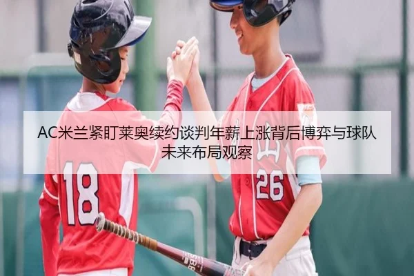 AC米兰紧盯莱奥续约谈判年薪上涨背后博弈与球队未来布局观察