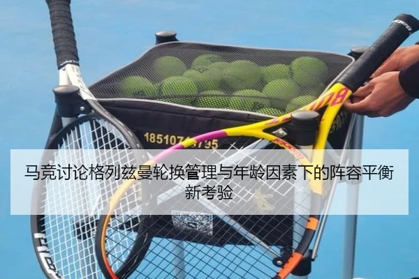 马竞讨论格列兹曼轮换管理与年龄因素下的阵容平衡新考验