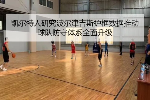 凯尔特人研究波尔津吉斯护框数据推动球队防守体系全面升级