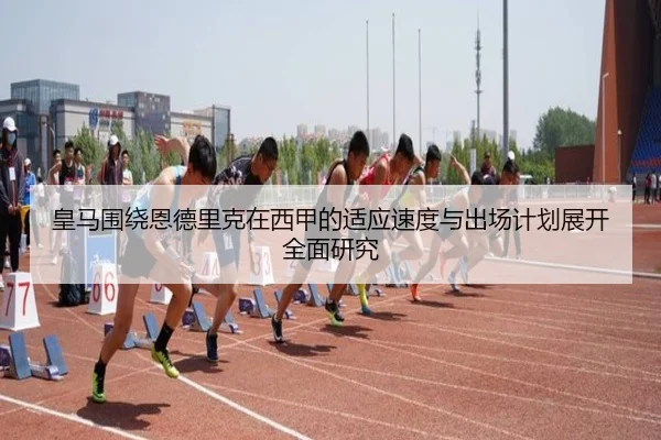 皇马围绕恩德里克在西甲的适应速度与出场计划展开全面研究