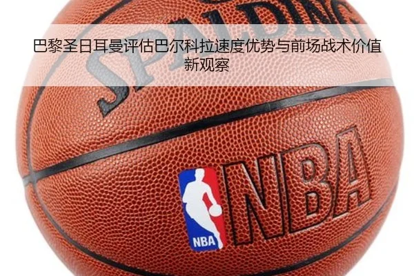 巴黎圣日耳曼评估巴尔科拉速度优势与前场战术价值新观察