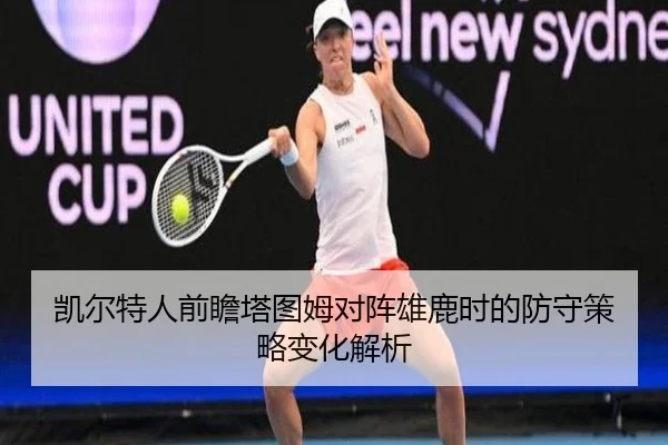 凯尔特人前瞻塔图姆对阵雄鹿时的防守策略变化解析