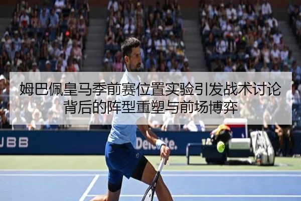 姆巴佩皇马季前赛位置实验引发战术讨论背后的阵型重塑与前场博弈