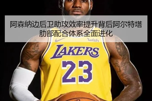 阿森纳边后卫助攻效率提升背后阿尔特塔肋部配合体系全面进化